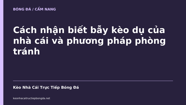 Cách nhận biết bẫy kèo dụ của nhà cái và phương pháp phòng tránh