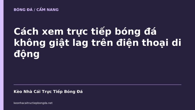 Cách xem trực tiếp bóng đá không giật lag trên điện thoại di động