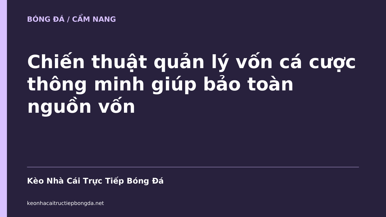 Chiến thuật quản lý vốn cá cược thông minh giúp bảo toàn nguồn vốn