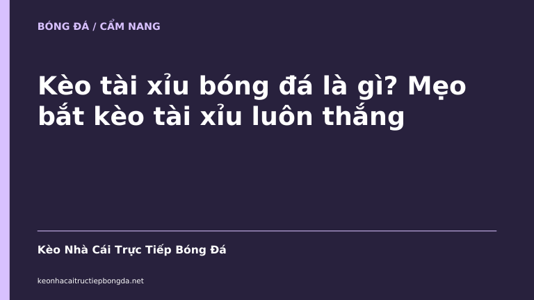Kèo tài xỉu bóng đá là gì? Mẹo bắt kèo tài xỉu luôn thắng