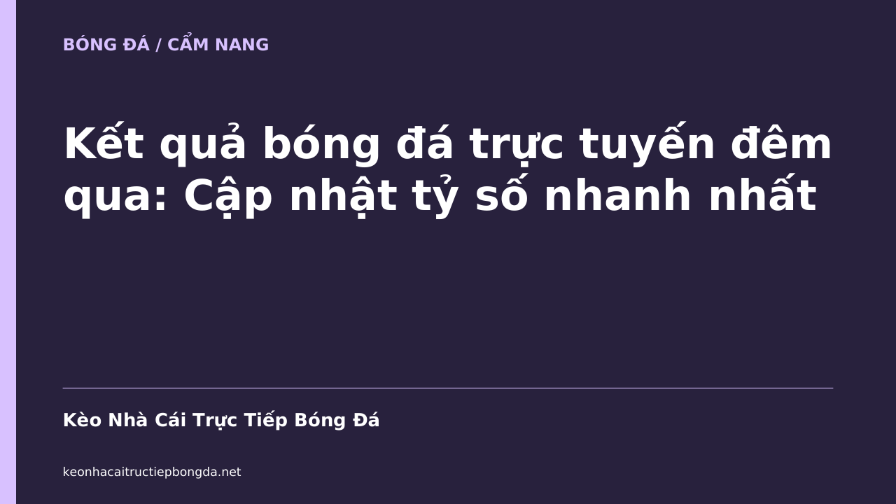 Kết quả bóng đá trực tuyến đêm qua: Cập nhật tỷ số nhanh nhất