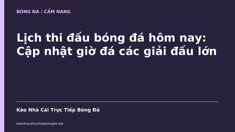 Lịch thi đấu bóng đá hôm nay: Cập nhật giờ đá các giải đấu lớn