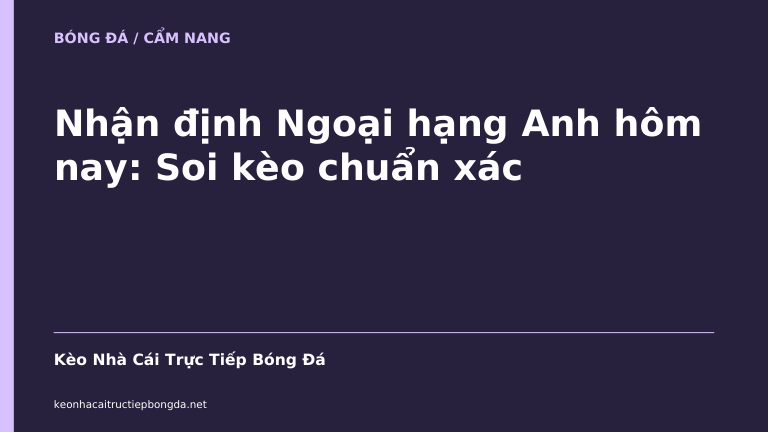 Nhận định Ngoại hạng Anh hôm nay: Soi kèo chuẩn xác